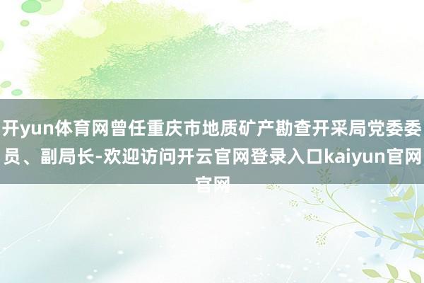 开yun体育网曾任重庆市地质矿产勘查开采局党委委员、副局长-欢迎访问开云官网登录入口kaiyun官网