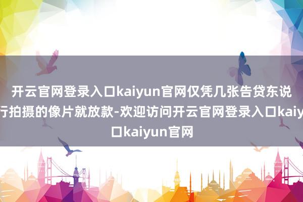 开云官网登录入口kaiyun官网仅凭几张告贷东说念主自行拍摄的像片就放款-欢迎访问开云官网登录入口kaiyun官网