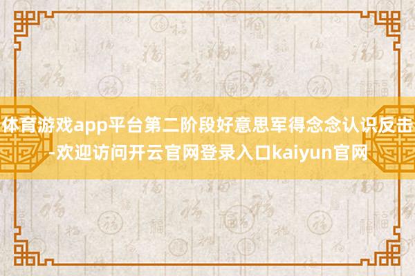 体育游戏app平台第二阶段好意思军得念念认识反击-欢迎访问开云官网登录入口kaiyun官网