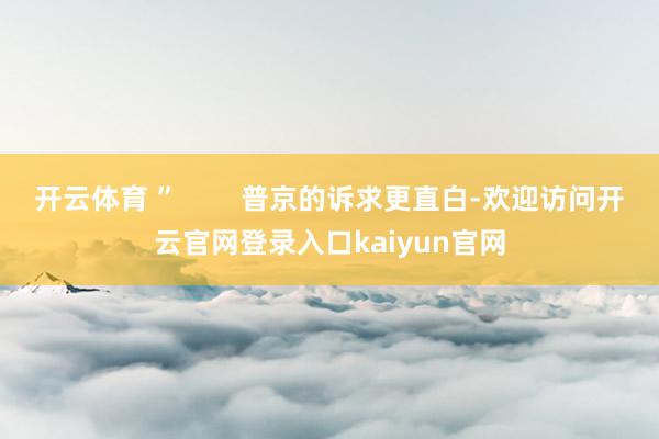 开云体育 ”        普京的诉求更直白-欢迎访问开云官网登录入口kaiyun官网