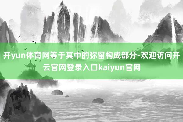 开yun体育网等于其中的弥留构成部分-欢迎访问开云官网登录入口kaiyun官网