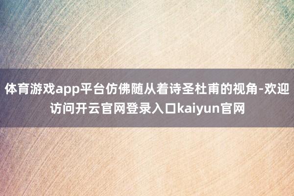 体育游戏app平台仿佛随从着诗圣杜甫的视角-欢迎访问开云官网登录入口kaiyun官网