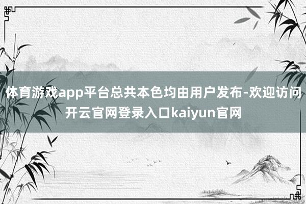 体育游戏app平台总共本色均由用户发布-欢迎访问开云官网登录入口kaiyun官网