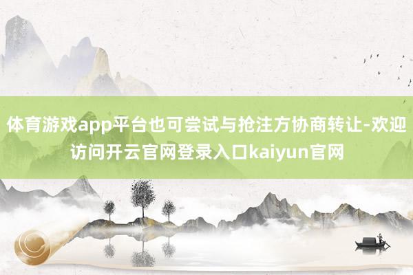 体育游戏app平台也可尝试与抢注方协商转让-欢迎访问开云官网登录入口kaiyun官网