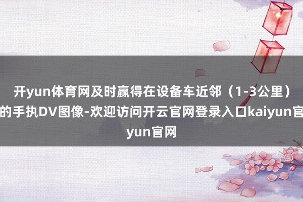 开yun体育网及时赢得在设备车近邻（1-3公里）内的手执DV图像-欢迎访问开云官网登录入口kaiyun官网