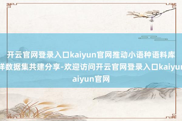 开云官网登录入口kaiyun官网推动小语种语料库及各样数据集共建分享-欢迎访问开云官网登录入口kaiyun官网