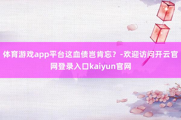 体育游戏app平台这血债岂肯忘？-欢迎访问开云官网登录入口kaiyun官网