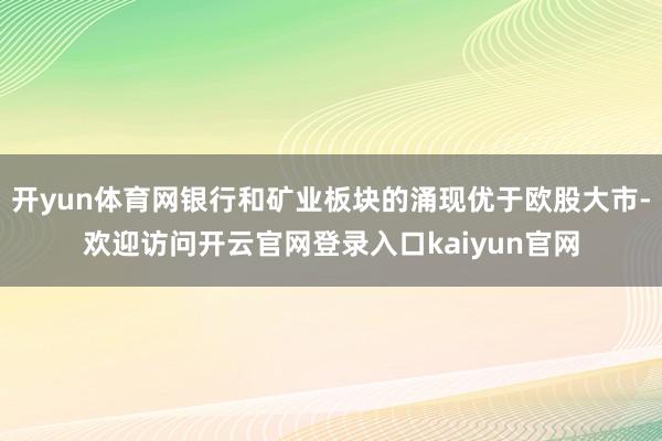 开yun体育网银行和矿业板块的涌现优于欧股大市-欢迎访问开云官网登录入口kaiyun官网
