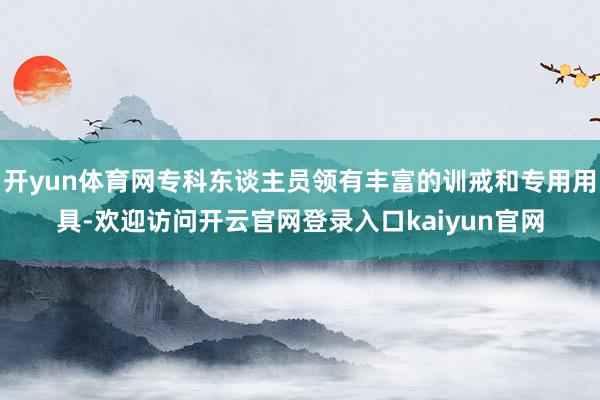 开yun体育网专科东谈主员领有丰富的训戒和专用用具-欢迎访问开云官网登录入口kaiyun官网