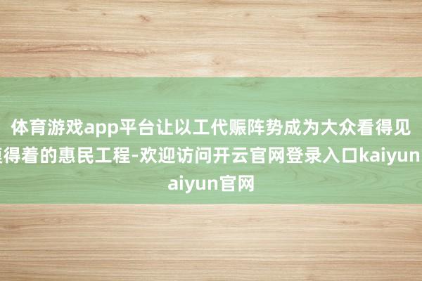 体育游戏app平台让以工代赈阵势成为大众看得见、摸得着的惠民工程-欢迎访问开云官网登录入口kaiyun官网