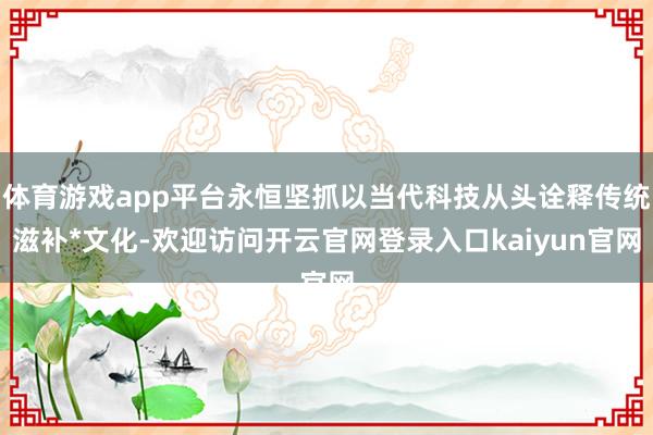体育游戏app平台永恒坚抓以当代科技从头诠释传统滋补*文化-欢迎访问开云官网登录入口kaiyun官网
