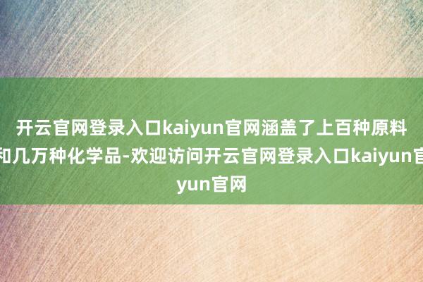 开云官网登录入口kaiyun官网涵盖了上百种原料药和几万种化学品-欢迎访问开云官网登录入口kaiyun官网