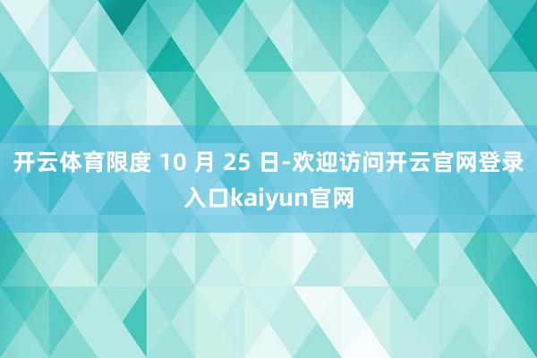 开云体育限度 10 月 25 日-欢迎访问开云官网登录入口kaiyun官网