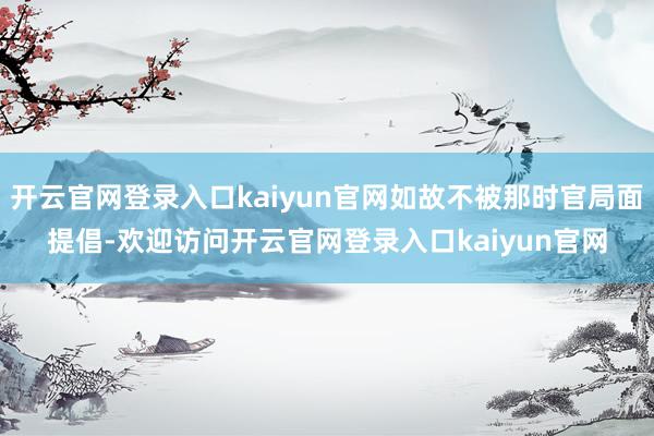 开云官网登录入口kaiyun官网如故不被那时官局面提倡-欢迎访问开云官网登录入口kaiyun官网