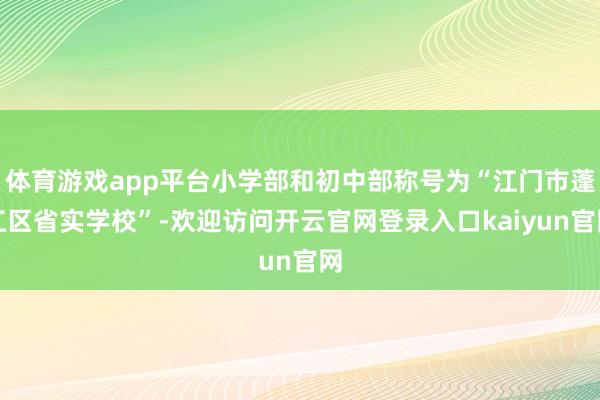 体育游戏app平台小学部和初中部称号为“江门市蓬江区省实学校”-欢迎访问开云官网登录入口kaiyun官网