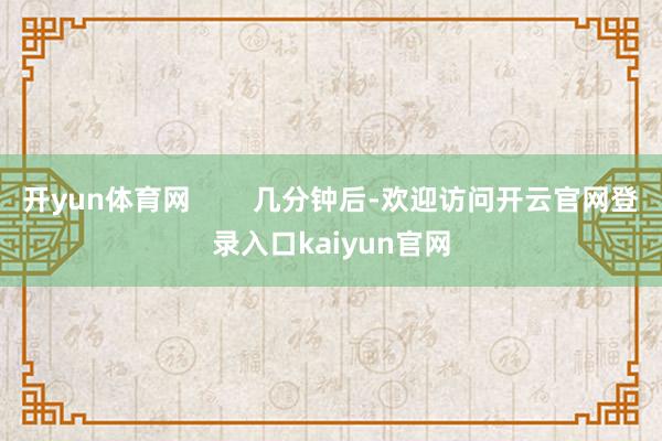 开yun体育网        几分钟后-欢迎访问开云官网登录入口kaiyun官网