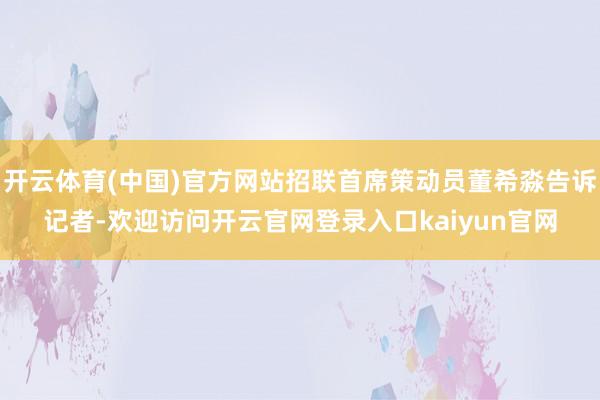 开云体育(中国)官方网站招联首席策动员董希淼告诉记者-欢迎访问开云官网登录入口kaiyun官网
