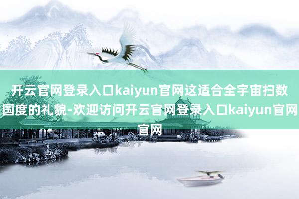 开云官网登录入口kaiyun官网这适合全宇宙扫数国度的礼貌-欢迎访问开云官网登录入口kaiyun官网