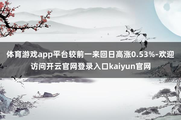 体育游戏app平台较前一来回日高涨0.53%-欢迎访问开云官网登录入口kaiyun官网