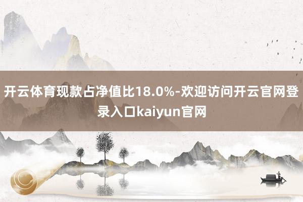 开云体育现款占净值比18.0%-欢迎访问开云官网登录入口kaiyun官网