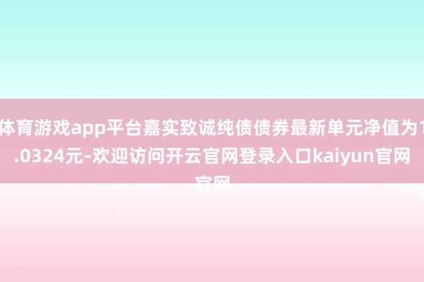体育游戏app平台嘉实致诚纯债债券最新单元净值为1.0324元-欢迎访问开云官网登录入口kaiyun官网