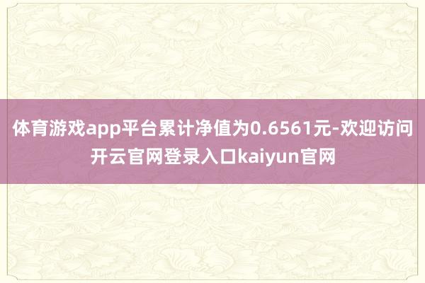 体育游戏app平台累计净值为0.6561元-欢迎访问开云官网登录入口kaiyun官网