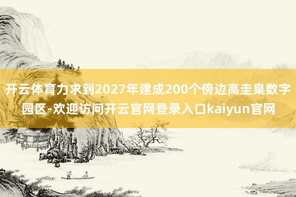 开云体育力求到2027年建成200个傍边高圭臬数字园区-欢迎访问开云官网登录入口kaiyun官网