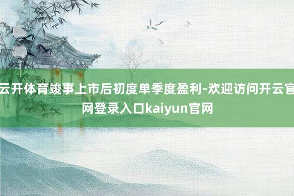 云开体育竣事上市后初度单季度盈利-欢迎访问开云官网登录入口kaiyun官网