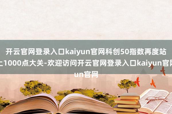 开云官网登录入口kaiyun官网科创50指数再度站上1000点大关-欢迎访问开云官网登录入口kaiyun官网