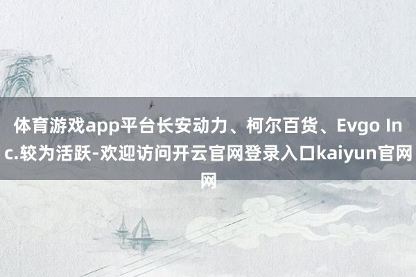 体育游戏app平台长安动力、柯尔百货、Evgo Inc.较为活跃-欢迎访问开云官网登录入口kaiyun官网