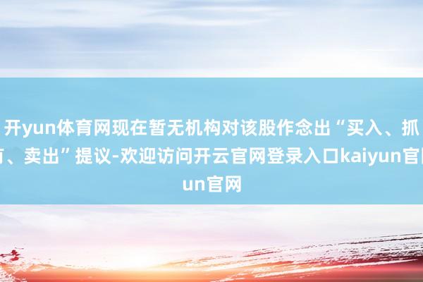 开yun体育网现在暂无机构对该股作念出“买入、抓有、卖出”提议-欢迎访问开云官网登录入口kaiyun官网