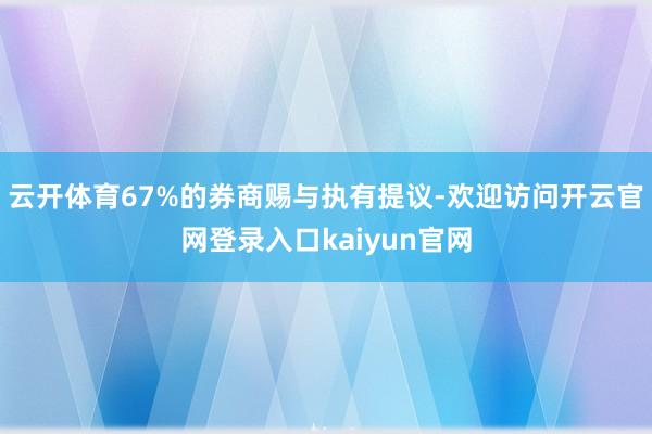云开体育67%的券商赐与执有提议-欢迎访问开云官网登录入口kaiyun官网
