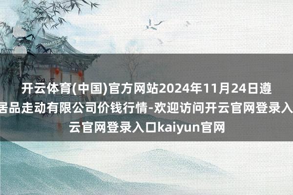 开云体育(中国)官方网站2024年11月24日遵义金地盘绿色居品走动有限公司价钱行情-欢迎访问开云官网登录入口kaiyun官网