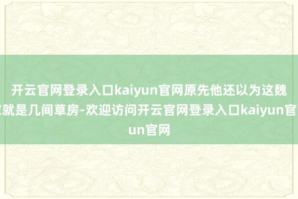 开云官网登录入口kaiyun官网原先他还以为这魏家就是几间草房-欢迎访问开云官网登录入口kaiyun官网