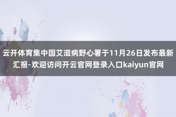 云开体育集中国艾滋病野心署于11月26日发布最新汇报-欢迎访问开云官网登录入口kaiyun官网