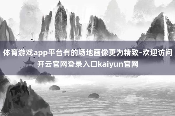 体育游戏app平台有的场地画像更为精致-欢迎访问开云官网登录入口kaiyun官网