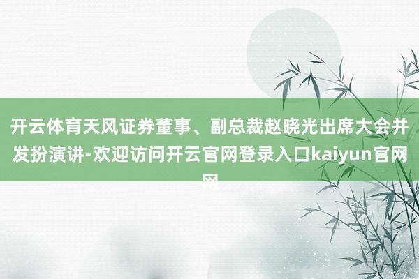 开云体育　　天风证券董事、副总裁赵晓光出席大会并发扮演讲-欢迎访问开云官网登录入口kaiyun官网