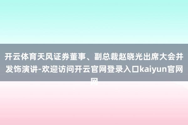开云体育　　天风证券董事、副总裁赵晓光出席大会并发饰演讲-欢迎访问开云官网登录入口kaiyun官网