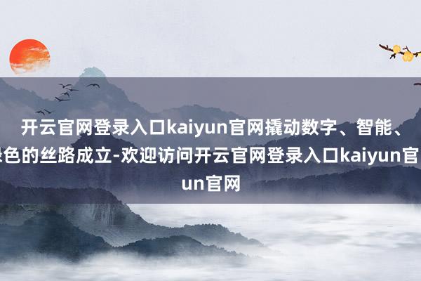 开云官网登录入口kaiyun官网撬动数字、智能、绿色的丝路成立-欢迎访问开云官网登录入口kaiyun官网