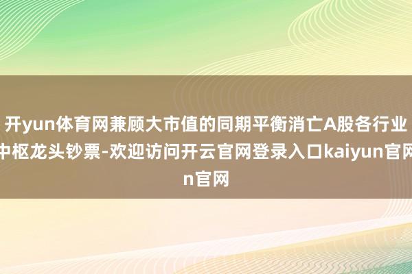 开yun体育网兼顾大市值的同期平衡消亡A股各行业中枢龙头钞票-欢迎访问开云官网登录入口kaiyun官网