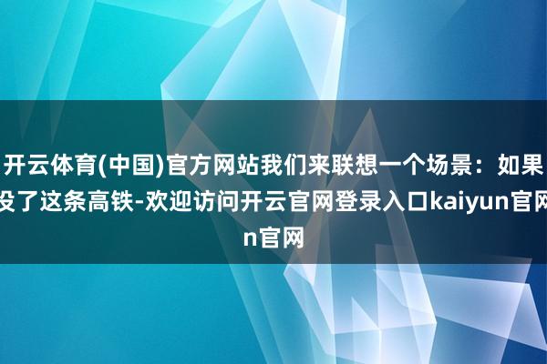 开云体育(中国)官方网站我们来联想一个场景：如果没了这条高铁-欢迎访问开云官网登录入口kaiyun官网