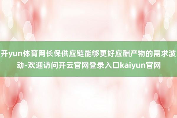 开yun体育网长保供应链能够更好应酬产物的需求波动-欢迎访问开云官网登录入口kaiyun官网