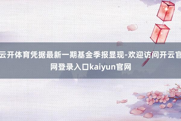 云开体育凭据最新一期基金季报显现-欢迎访问开云官网登录入口kaiyun官网