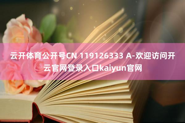 云开体育公开号CN 119126333 A-欢迎访问开云官网登录入口kaiyun官网