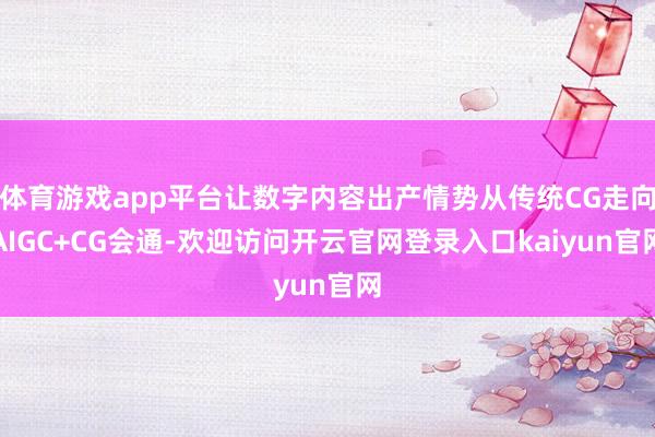 体育游戏app平台让数字内容出产情势从传统CG走向AIGC+CG会通-欢迎访问开云官网登录入口kaiyun官网