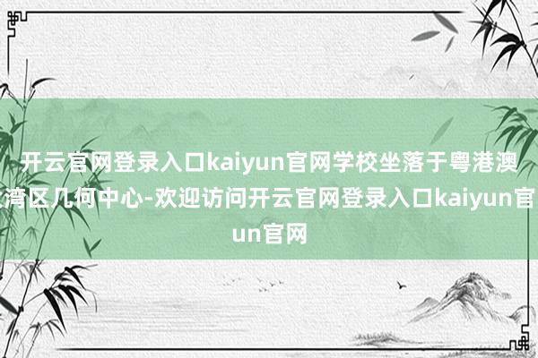 开云官网登录入口kaiyun官网学校坐落于粤港澳大湾区几何中心-欢迎访问开云官网登录入口kaiyun官网