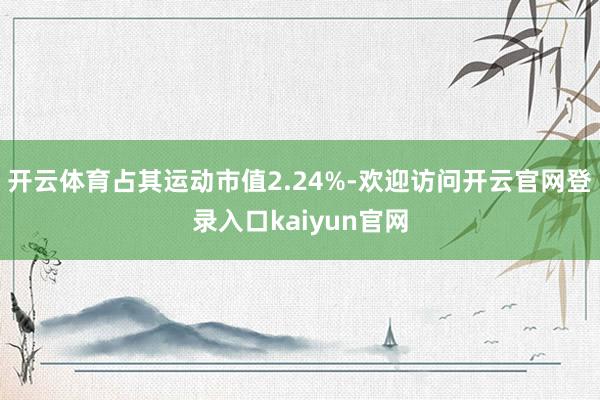 开云体育占其运动市值2.24%-欢迎访问开云官网登录入口kaiyun官网