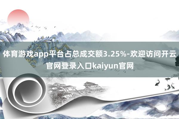 体育游戏app平台占总成交额3.25%-欢迎访问开云官网登录入口kaiyun官网