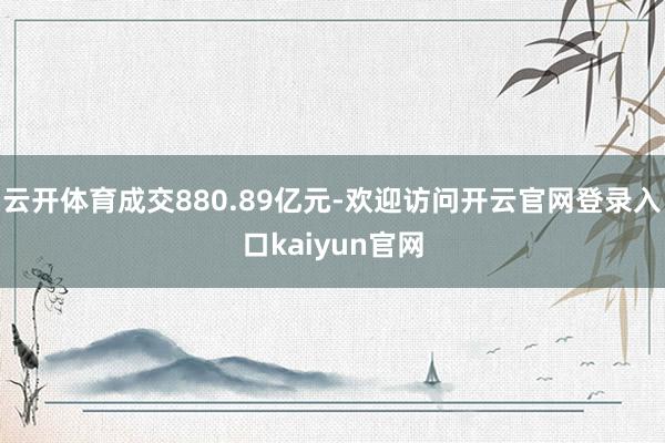 云开体育成交880.89亿元-欢迎访问开云官网登录入口kaiyun官网