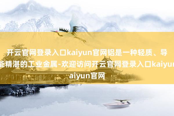 开云官网登录入口kaiyun官网铝是一种轻质、导电性能精湛的工业金属-欢迎访问开云官网登录入口kaiyun官网